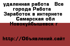 удаленная работа - Все города Работа » Заработок в интернете   . Самарская обл.,Новокуйбышевск г.